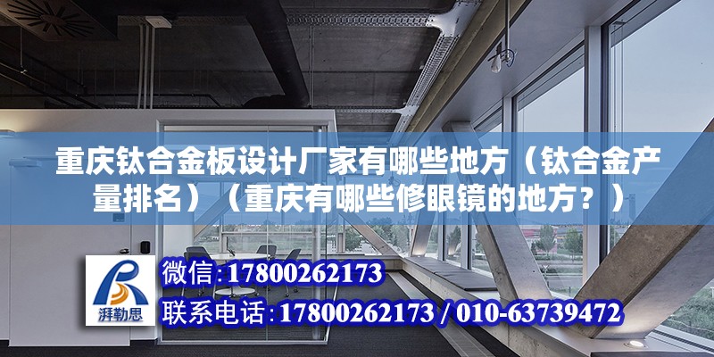 重慶鈦合金板設計廠家有哪些地方（鈦合金產量排名）（重慶有哪些修眼鏡的地方？） 建筑施工圖設計