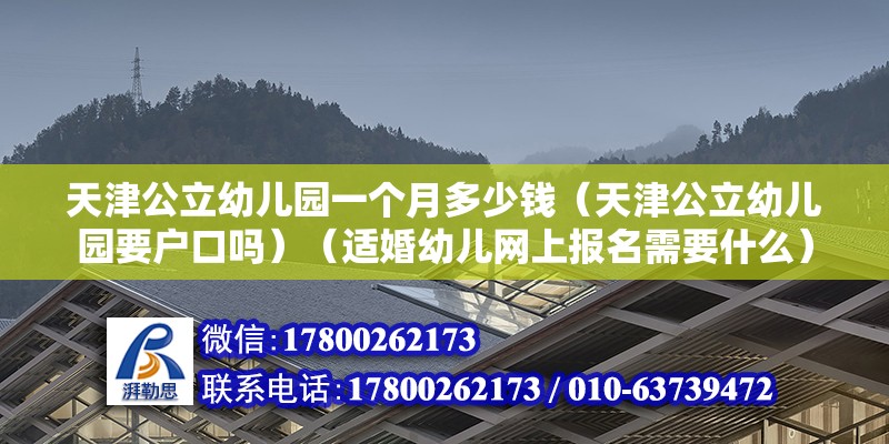 天津公立幼兒園一個月多少錢（天津公立幼兒園要戶口嗎）（適婚幼兒網上報名需要什么） 北京加固設計（加固設計公司）