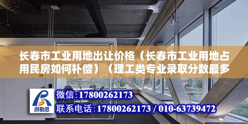 長春市工業用地出讓價格（長春市工業用地占用民房如何補償）（理工類專業錄取分數最多的專業是數據科學與大數據技術） 裝飾幕墻施工