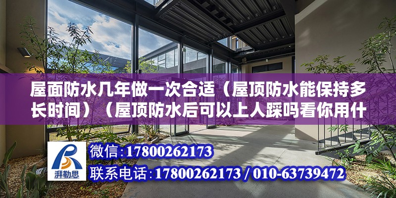 屋面防水幾年做一次合適（屋頂防水能保持多長時間）（屋頂防水后可以上人踩嗎看你用什么類型的防水材料） 全國鋼結構廠