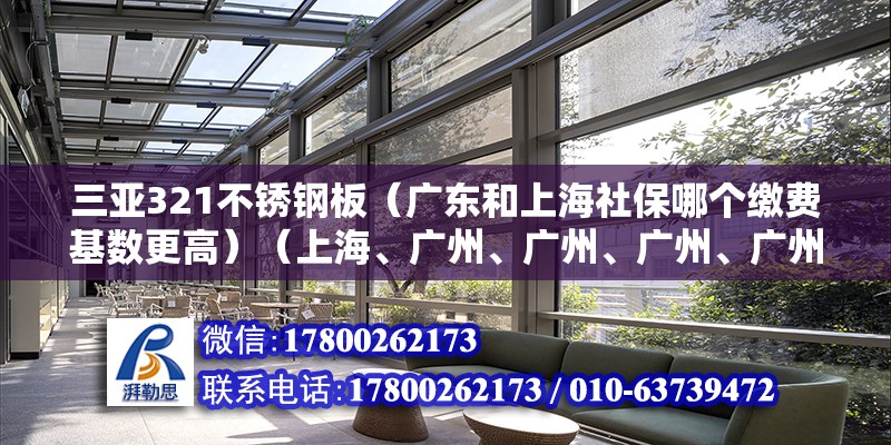 三亞321不銹鋼板（廣東和上海社保哪個繳費基數更高）（上海、廣州、廣州、廣州、廣州、廣州、廣州、廣州、廣州、廣州、廣州） 北京加固施工