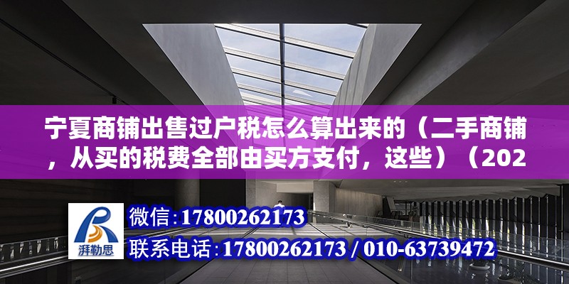 寧夏商鋪出售過戶稅怎么算出來的（二手商鋪，從買的稅費全部由買方支付，這些）（2020-12-3111:03） 北京加固設計