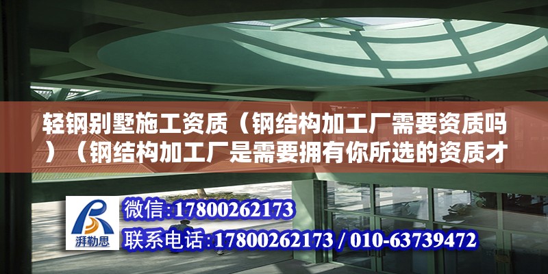 輕鋼別墅施工資質（鋼結構加工廠需要資質嗎）（鋼結構加工廠是需要擁有你所選的資質才能合法經營） 結構橋梁鋼結構設計