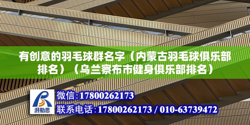 有創意的羽毛球群名字（內蒙古羽毛球俱樂部排名）（烏蘭察布市健身俱樂部排名） 裝飾工裝施工