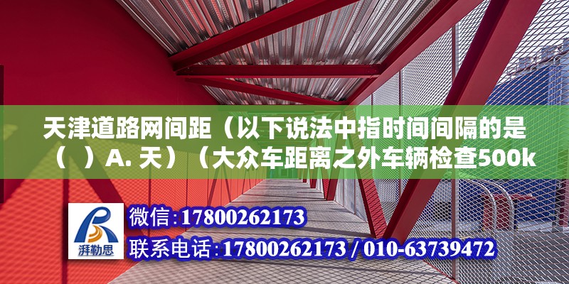 天津道路網間距（以下說法中指時間間隔的是（  ）A. 天）（大眾車距離之外車輛檢查500km） 建筑方案設計