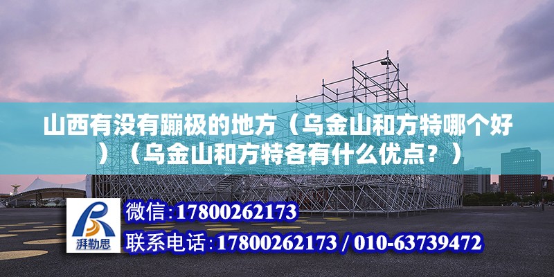 山西有沒有蹦極的地方（烏金山和方特哪個好）（烏金山和方特各有什么優點？） 鋼結構門式鋼架施工