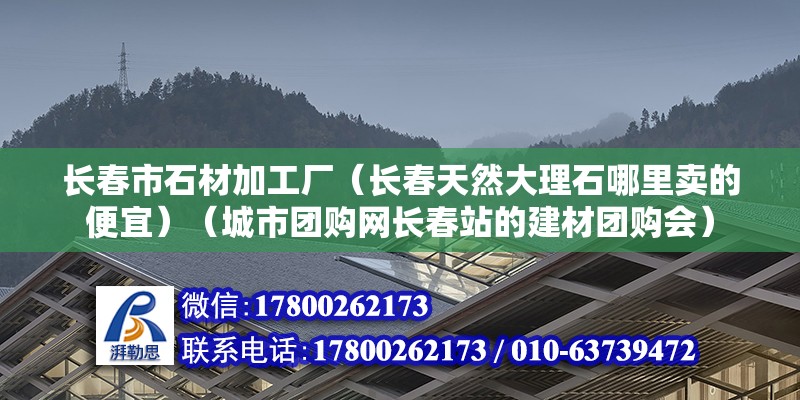 長春市石材加工廠（長春天然大理石哪里賣的便宜）（城市團購網長春站的建材團購會） 建筑消防設計