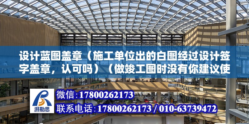 設計藍圖蓋章（施工單位出的白圖經過設計簽字蓋章，認可嗎）（做竣工圖時沒有你建議使用的圖紙是最初下發的圖紙（藍圖）） 北京鋼結構設計