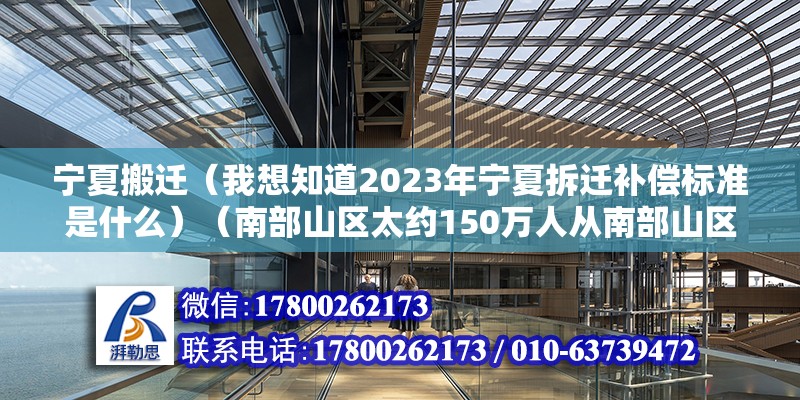 寧夏搬遷（我想知道2023年寧夏拆遷補償標準是什么）（南部山區太約150萬人從南部山區搬遷到中部和北部平原地區） 結構工業鋼結構施工