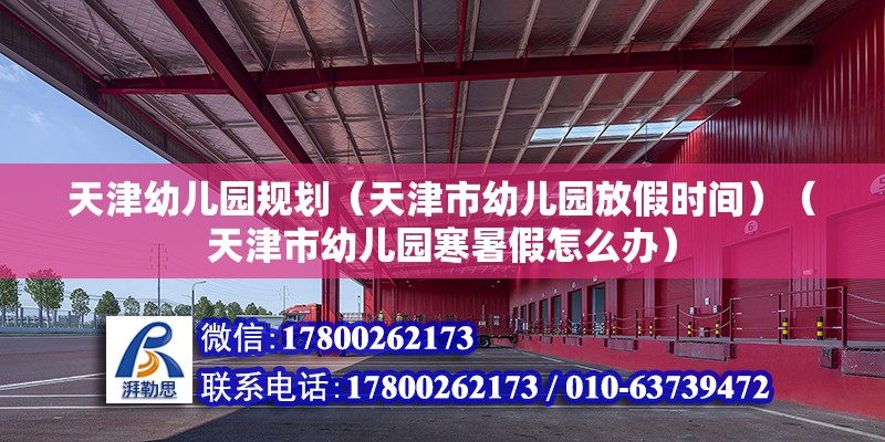 天津幼兒園規劃（天津市幼兒園放假時間）（天津市幼兒園寒暑假怎么辦） 全國鋼結構廠