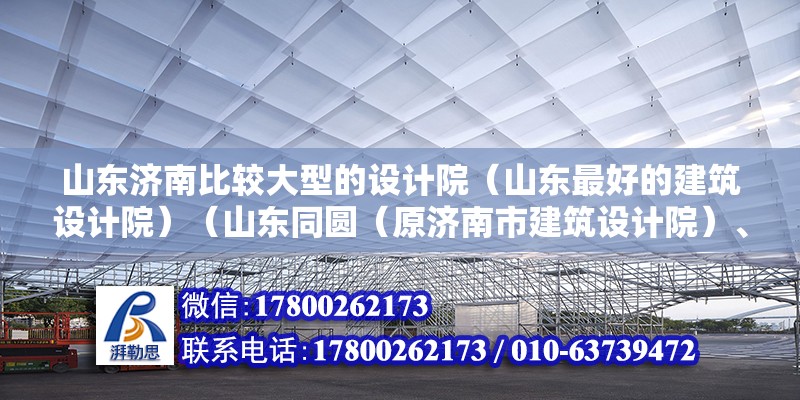 山東濟南比較大型的設計院（山東最好的建筑設計院）（山東同圓（原濟南市建筑設計院）、山東省建筑設計院） 結構橋梁鋼結構施工