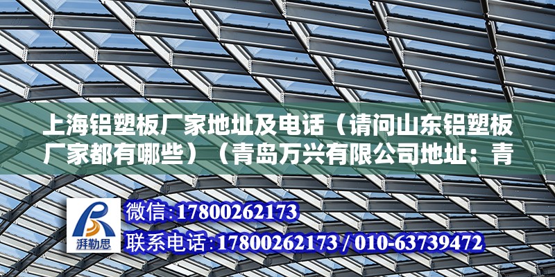 上海鋁塑板廠家地址及電話（請問山東鋁塑板廠家都有哪些）（青島萬興有限公司地址：青島華鼎建材有限公司地址） 結構地下室施工