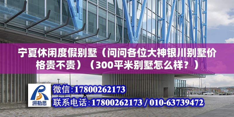 寧夏休閑度假別墅（問問各位大神銀川別墅價格貴不貴）（300平米別墅怎么樣？） 結構橋梁鋼結構施工