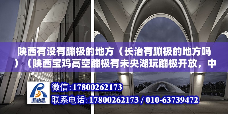 陜西有沒有蹦極的地方（長治有蹦極的地方嗎）（陜西寶雞高空蹦極有未央湖玩蹦極開放，中部西安六十米70左右） 全國鋼結構廠