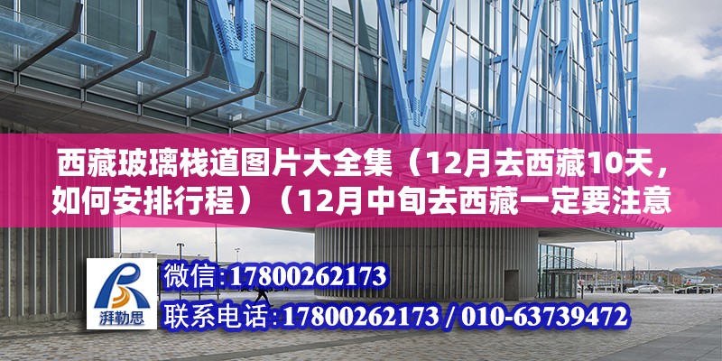 西藏玻璃棧道圖片大全集（12月去西藏10天，如何安排行程）（12月中旬去西藏一定要注意防寒保暖） 結構框架施工