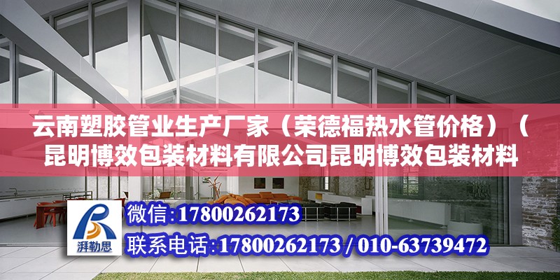 云南塑膠管業生產廠家（榮德福熱水管價格）（昆明博效包裝材料有限公司昆明博效包裝材料有限公司） 全國鋼結構廠