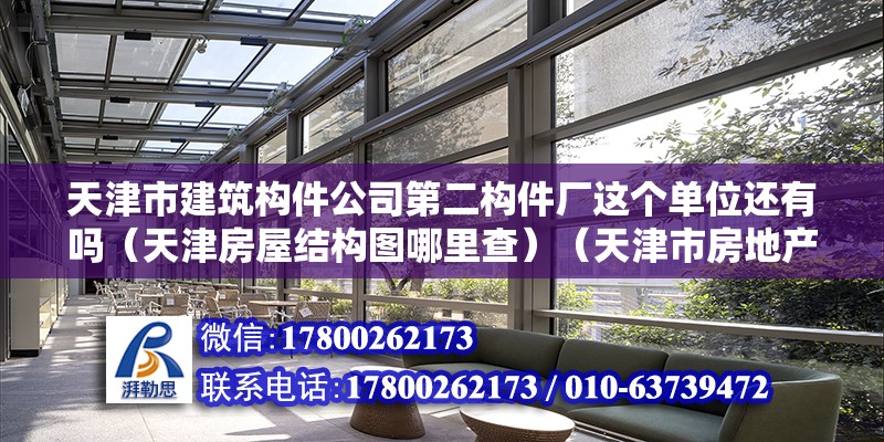 天津市建筑構件公司第二構件廠這個單位還有嗎（天津房屋結構圖哪里查）（天津市房地產信息網查詢房屋結構圖查詢步驟萬分感謝） 結構地下室設計