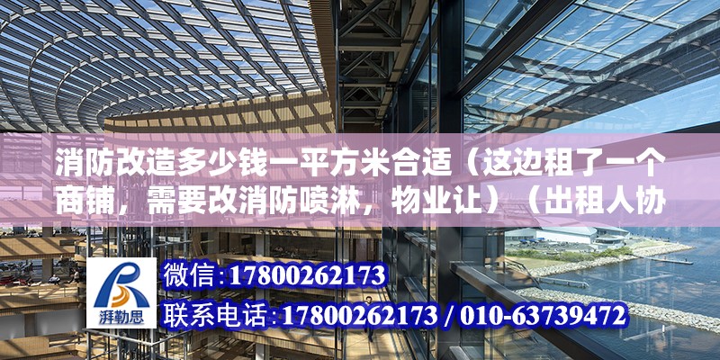 消防改造多少錢一平方米合適（這邊租了一個商鋪，需要改消防噴淋，物業讓）（出租人協商解決消防改造費用可以通過收入和支出兩種入賬） 鋼結構鋼結構停車場施工