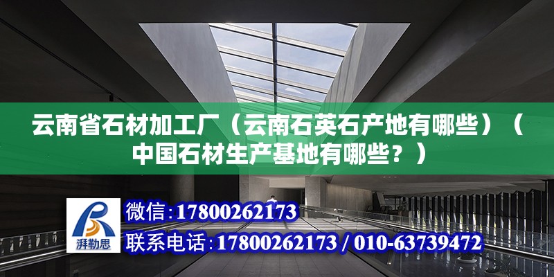 云南省石材加工廠（云南石英石產地有哪些）（中國石材生產基地有哪些？） 建筑施工圖設計