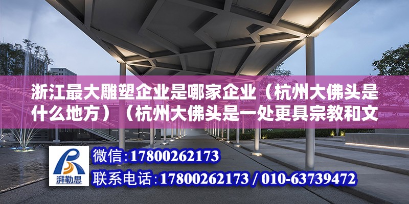 浙江最大雕塑企業是哪家企業（杭州大佛頭是什么地方）（杭州大佛頭是一處更具宗教和文化意義的地方，讓游客來此撫玩） 鋼結構框架施工