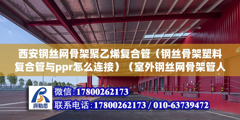 西安鋼絲網骨架聚乙烯復合管（鋼絲骨架塑料復合管與ppr怎么連接）（室外鋼絲網骨架管人工費） 鋼結構玻璃棧道設計