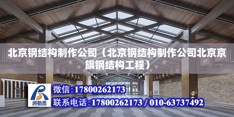 北京鋼結構制作公司（北京鋼結構制作公司北京京旗鋼結構工程）