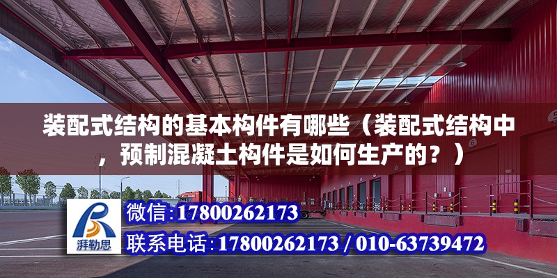 裝配式結構的基本構件有哪些（裝配式結構中，預制混凝土構件是如何生產的？）