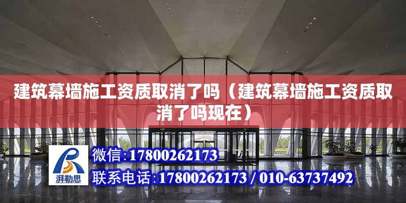 建筑幕墻施工資質取消了嗎（建筑幕墻施工資質取消了嗎現在）