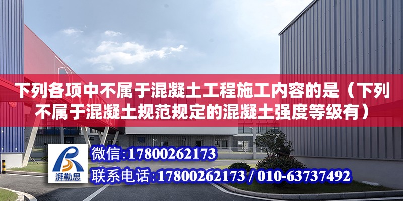 下列各項中不屬于混凝土工程施工內容的是（下列不屬于混凝土規范規定的混凝土強度等級有） 鋼結構網架設計