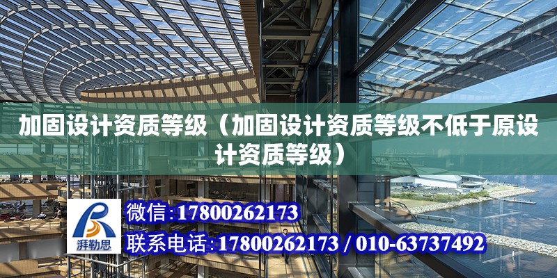 加固設計資質等級（加固設計資質等級不低于原設計資質等級）