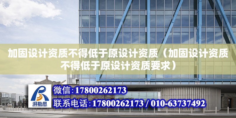 加固設計資質不得低于原設計資質（加固設計資質不得低于原設計資質要求）