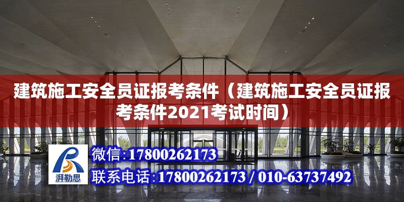 建筑施工安全員證報考條件（建筑施工安全員證報考條件2021考試時間）