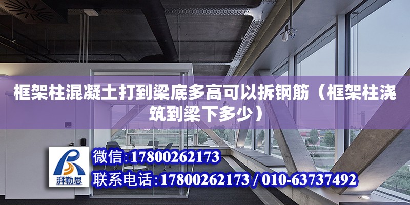 框架柱混凝土打到梁底多高可以拆鋼筋（框架柱澆筑到梁下多少）