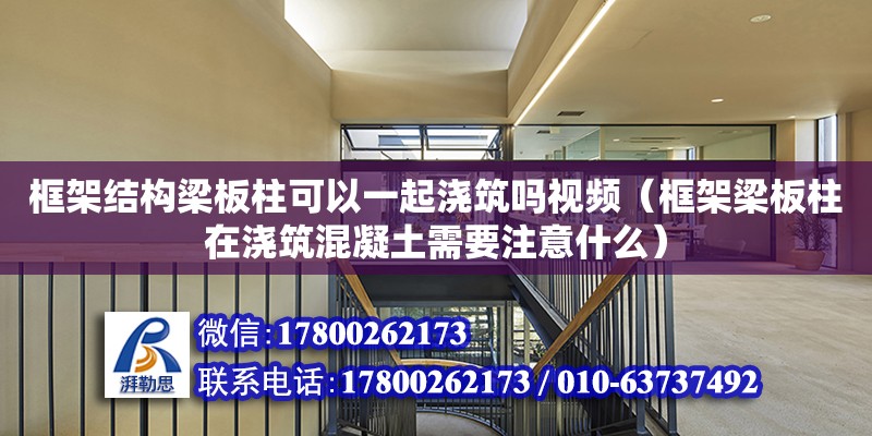 框架結構梁板柱可以一起澆筑嗎視頻（框架梁板柱在澆筑混凝土需要注意什么）