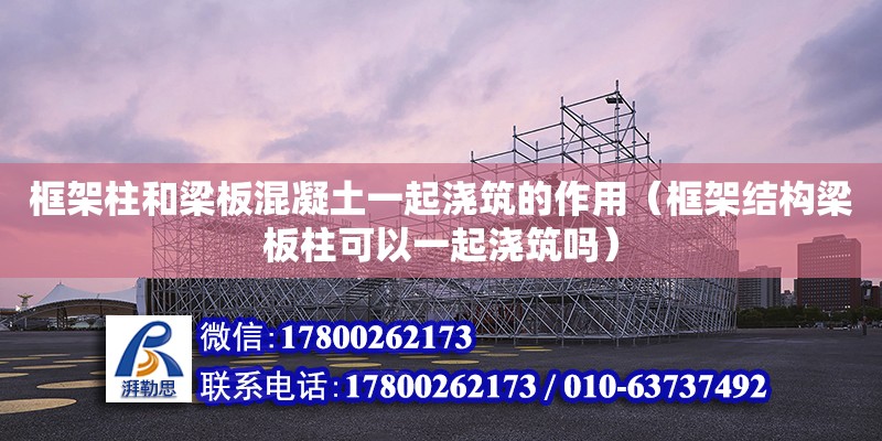 框架柱和梁板混凝土一起澆筑的作用（框架結構梁板柱可以一起澆筑嗎）