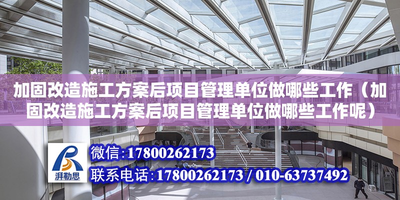 加固改造施工方案后項目管理單位做哪些工作（加固改造施工方案后項目管理單位做哪些工作呢）