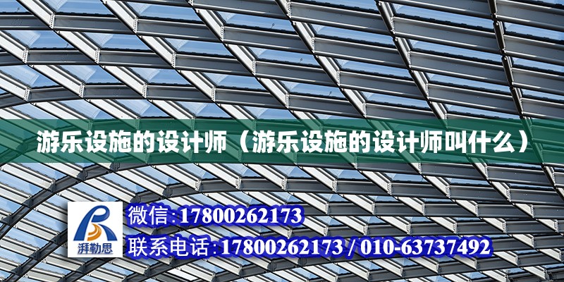 游樂設施的設計師（游樂設施的設計師叫什么）