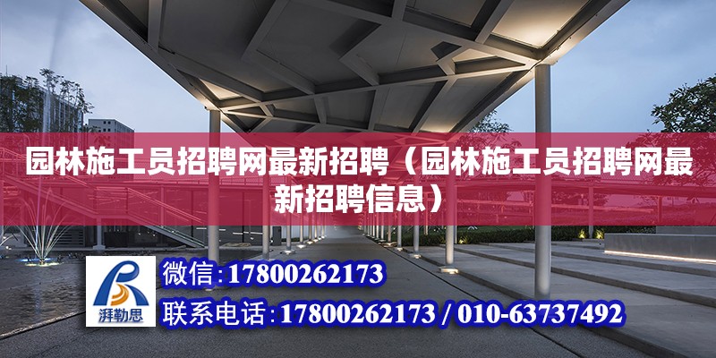 園林施工員招聘網最新招聘（園林施工員招聘網最新招聘信息）