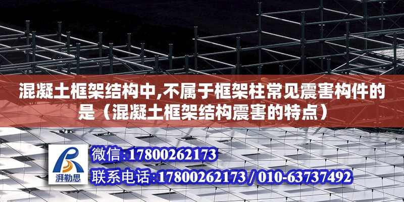 混凝土框架結構中,不屬于框架柱常見震害構件的是（混凝土框架結構震害的特點）