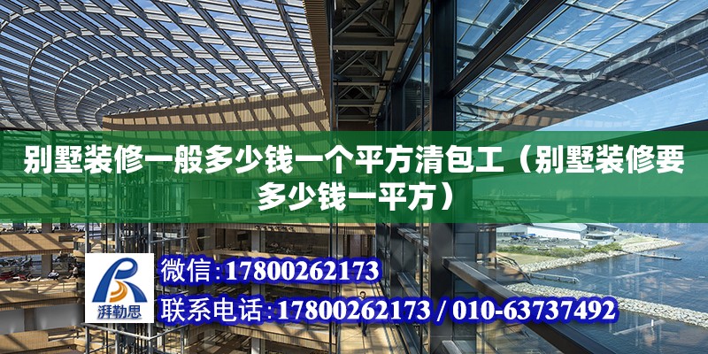 別墅裝修一般多少錢一個平方清包工（別墅裝修要多少錢一平方）