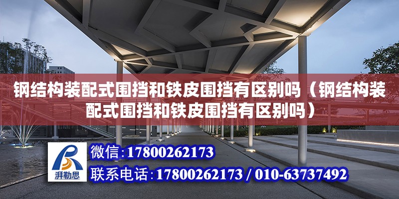 鋼結構裝配式圍擋和鐵皮圍擋有區別嗎（鋼結構裝配式圍擋和鐵皮圍擋有區別嗎）