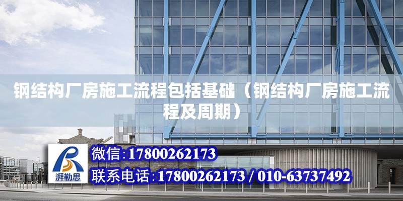 鋼結構廠房施工流程包括基礎（鋼結構廠房施工流程及周期）