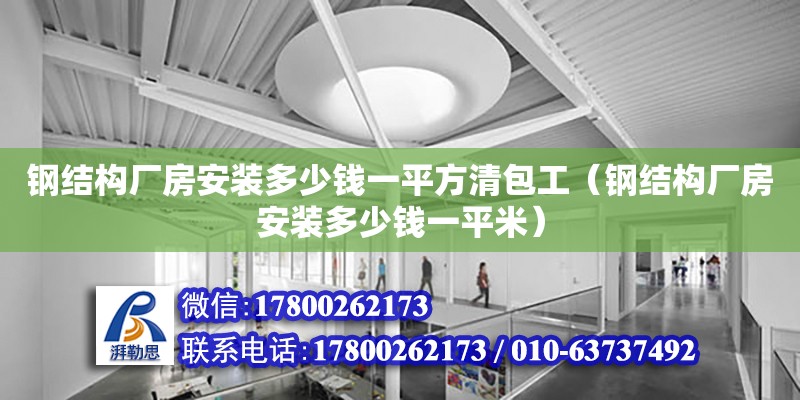 鋼結構廠房安裝多少錢一平方清包工（鋼結構廠房安裝多少錢一平米）