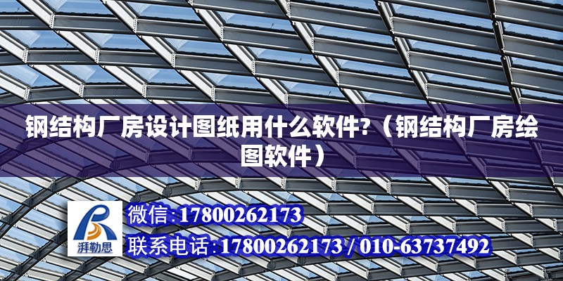 鋼結構廠房設計圖紙用什么軟件?（鋼結構廠房繪圖軟件）