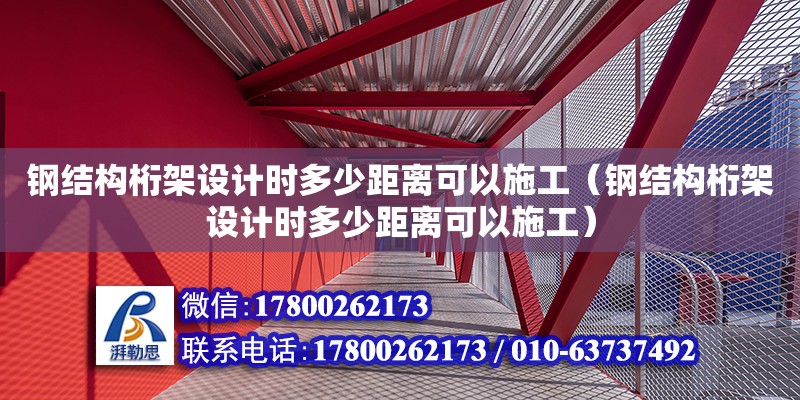 鋼結構桁架設計時多少距離可以施工（鋼結構桁架設計時多少距離可以施工）