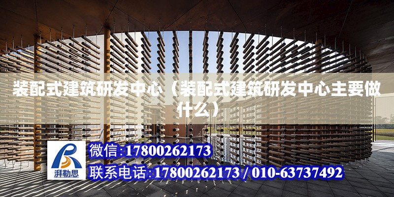 裝配式建筑研發中心（裝配式建筑研發中心主要做什么）