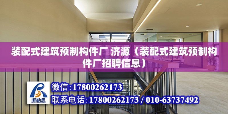 裝配式建筑預制構件廠 濟源（裝配式建筑預制構件廠招聘信息）