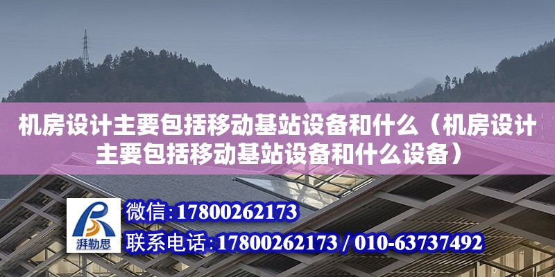 機房設計主要包括移動基站設備和什么（機房設計主要包括移動基站設備和什么設備）