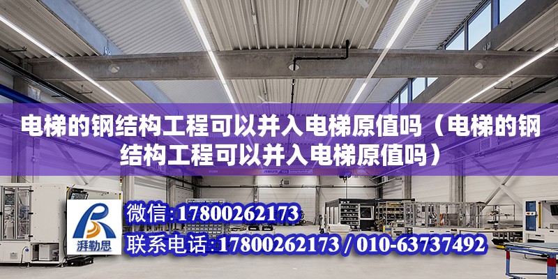 電梯的鋼結構工程可以并入電梯原值嗎（電梯的鋼結構工程可以并入電梯原值嗎）