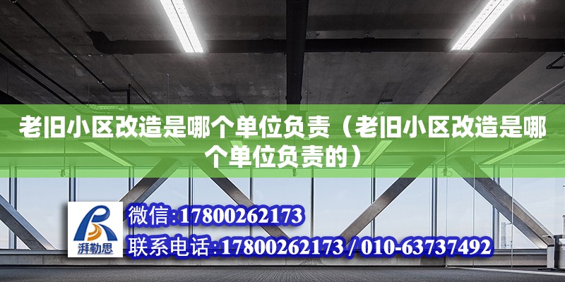 老舊小區改造是哪個單位負責（老舊小區改造是哪個單位負責的）